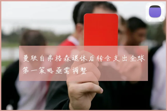 曼联自弗格森退休后转会支出全球第一策略亟需调整