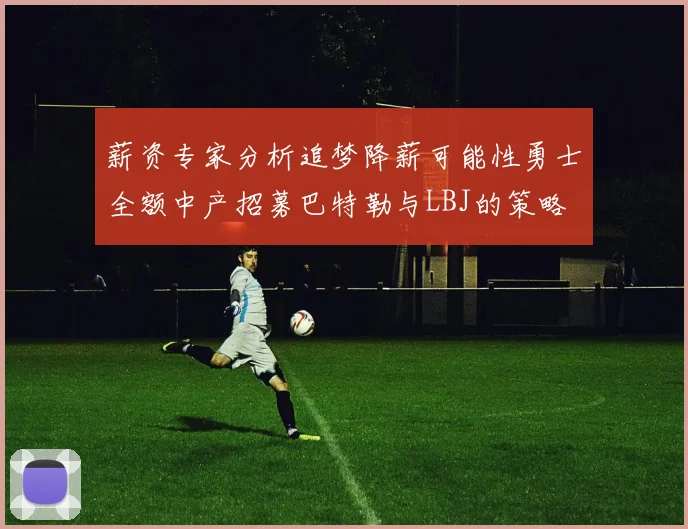 薪资专家分析追梦降薪可能性勇士全额中产招募巴特勒与LBJ的策略