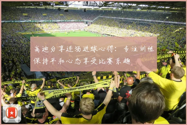 高迪分享连场进球心得：专注训练保持平和心态享受比赛乐趣