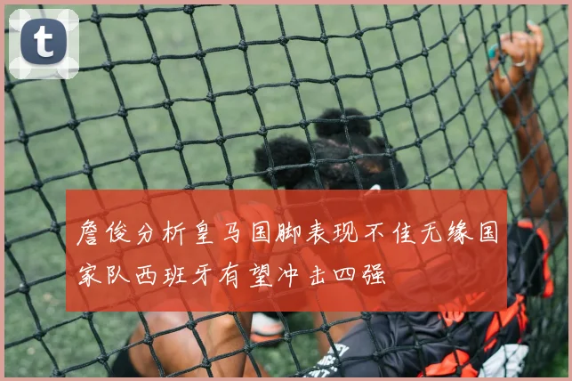 詹俊分析皇马国脚表现不佳无缘国家队西班牙有望冲击四强