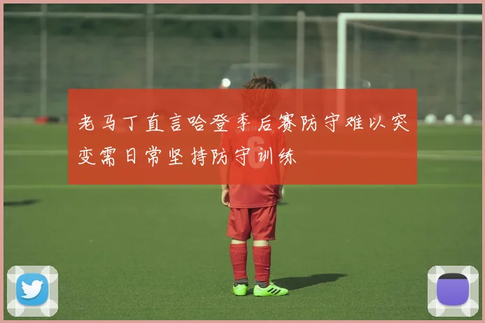 老马丁直言哈登季后赛防守难以突变需日常坚持防守训练