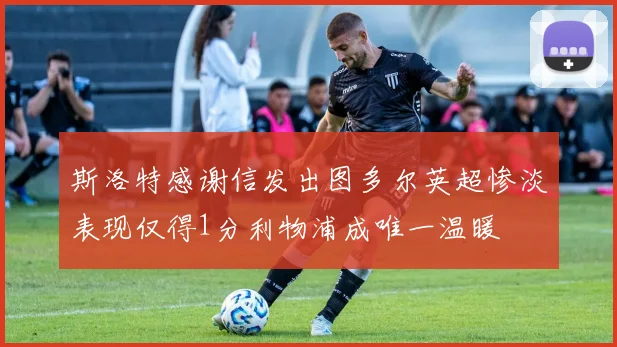 斯洛特感谢信发出图多尔英超惨淡表现仅得1分利物浦成唯一温暖