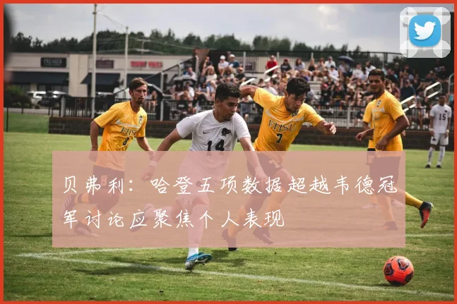 贝弗利：哈登五项数据超越韦德冠军讨论应聚焦个人表现