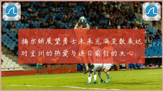 梅尔顿展望勇士未来充满变数表达对金州的热爱与逐日前行的决心