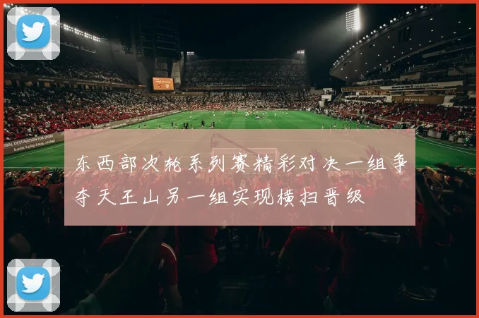 东西部次轮系列赛精彩对决一组争夺天王山另一组实现横扫晋级