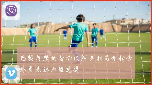 巴黎与摩纳哥洽谈阿克利乌舍转会球员表达加盟意愿