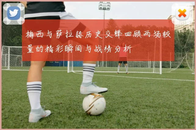 梅西与萨拉赫历史交锋回顾两场较量的精彩瞬间与战绩分析