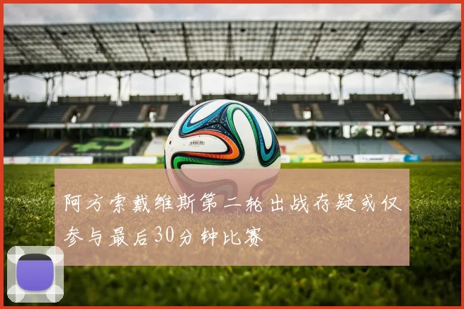 阿方索戴维斯第二轮出战存疑或仅参与最后30分钟比赛