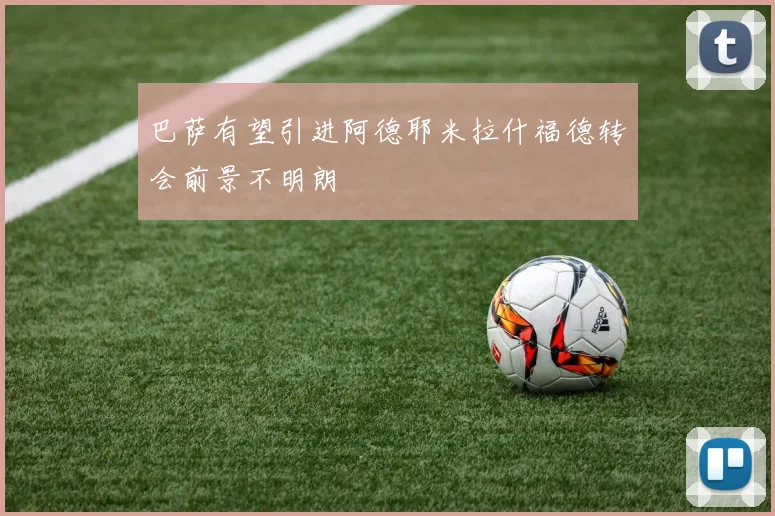 巴萨有望引进阿德耶米拉什福德转会前景不明朗