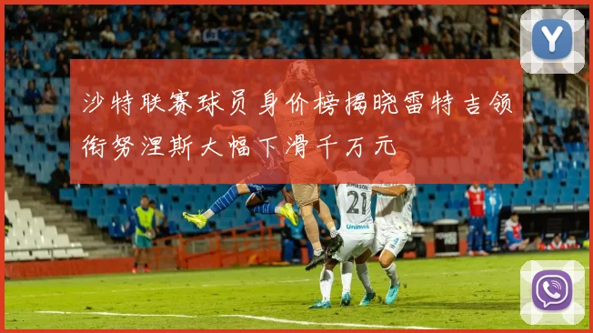 沙特联赛球员身价榜揭晓雷特吉领衔努涅斯大幅下滑千万元
