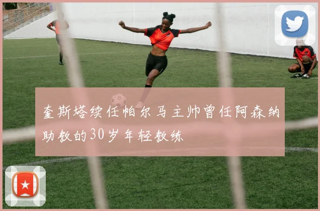 奎斯塔续任帕尔马主帅曾任阿森纳助教的30岁年轻教练