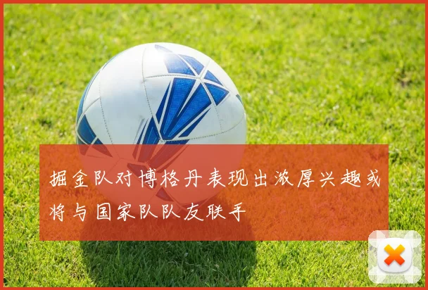 掘金队对博格丹表现出浓厚兴趣或将与国家队队友联手