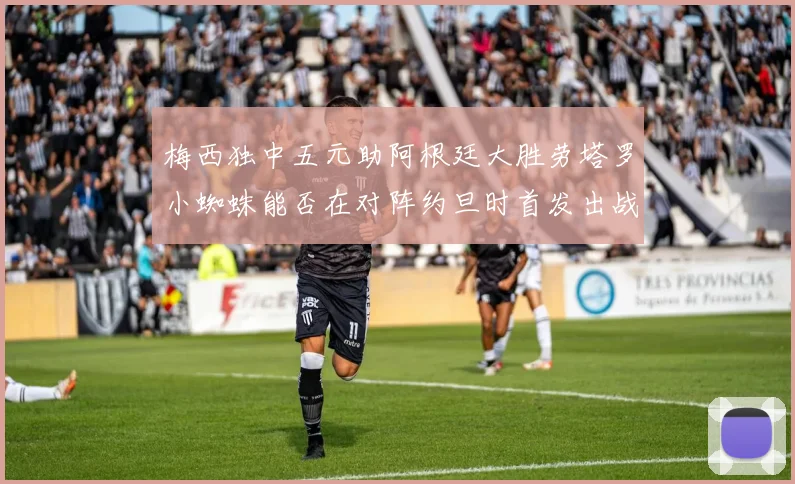 梅西独中五元助阿根廷大胜劳塔罗小蜘蛛能否在对阵约旦时首发出战