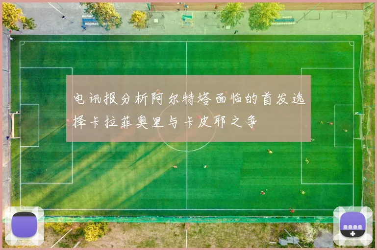 电讯报分析阿尔特塔面临的首发选择卡拉菲奥里与卡皮耶之争