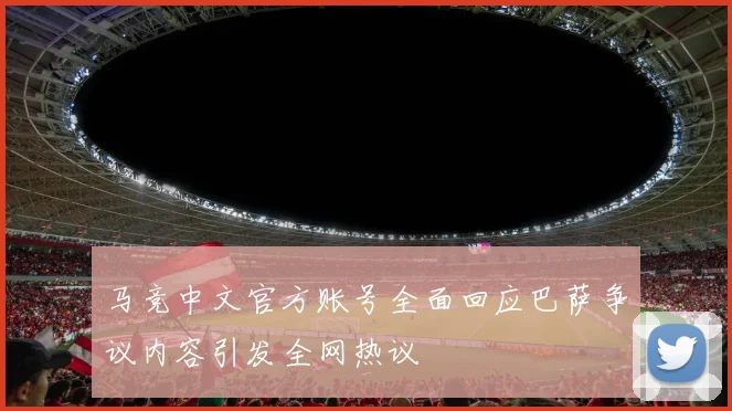 马竞中文官方账号全面回应巴萨争议内容引发全网热议