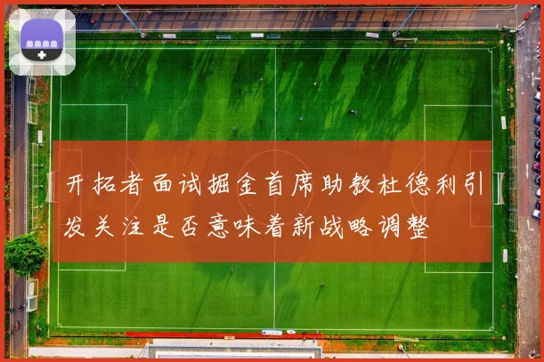 开拓者面试掘金首席助教杜德利引发关注是否意味着新战略调整