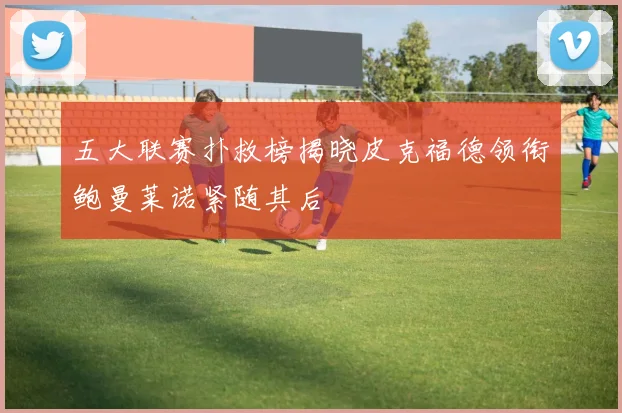 五大联赛扑救榜揭晓皮克福德领衔鲍曼莱诺紧随其后