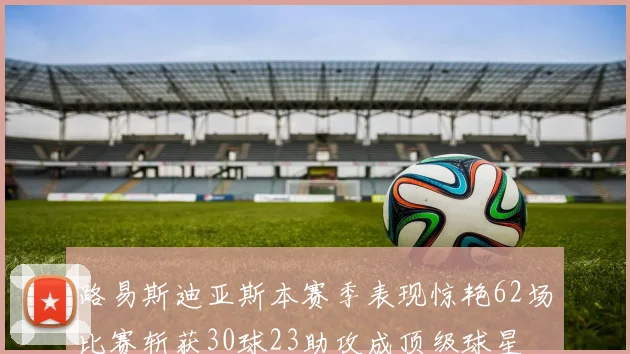 路易斯迪亚斯本赛季表现惊艳62场比赛斩获30球23助攻成顶级球星